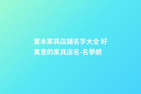 實木家具店鋪名字大全 好寓意的家具店名-名學網-第1張-店鋪起名-玄機派
